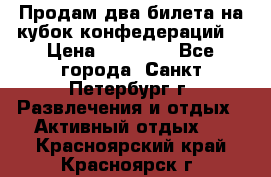 Продам два билета на кубок конфедераций  › Цена ­ 20 000 - Все города, Санкт-Петербург г. Развлечения и отдых » Активный отдых   . Красноярский край,Красноярск г.